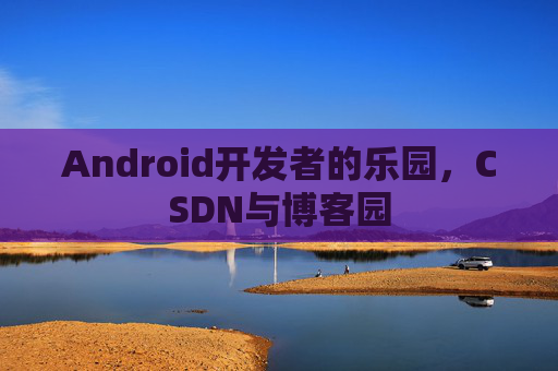 Android开发者的乐园，CSDN与博客园